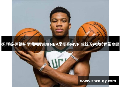 扬尼斯·阿德托昆博两度荣膺NBA常规赛MVP 成就历史地位再攀高峰