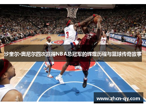 沙奎尔·奥尼尔四次赢得NBA总冠军的辉煌历程与篮球传奇故事