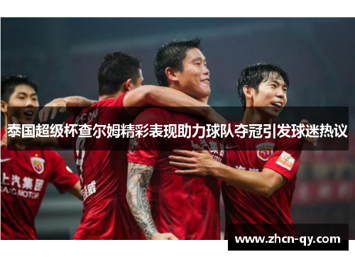 泰国超级杯查尔姆精彩表现助力球队夺冠引发球迷热议