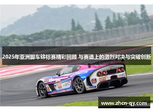 2025年亚洲脚车锦标赛精彩回顾 与赛道上的激烈对决与突破创新
