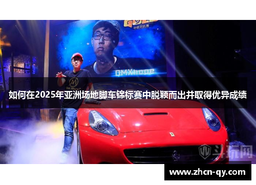如何在2025年亚洲场地脚车锦标赛中脱颖而出并取得优异成绩
