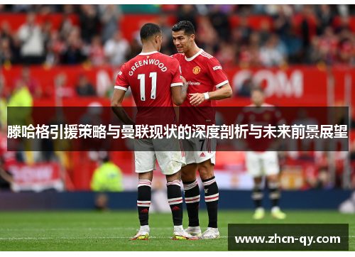 滕哈格引援策略与曼联现状的深度剖析与未来前景展望