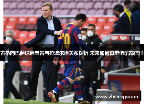 古蒂向巴萨球迷忠告与拉波尔塔关系探析 未来如何重塑俱乐部信任