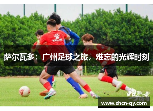 萨尔瓦多：广州足球之旅，难忘的光辉时刻