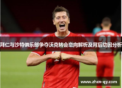 拜仁与沙特俱乐部争夺沃克转会意向解析及背后动因分析