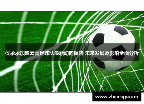 侯永永加盟云南足球队最新动向揭晓 未来发展及影响全面分析