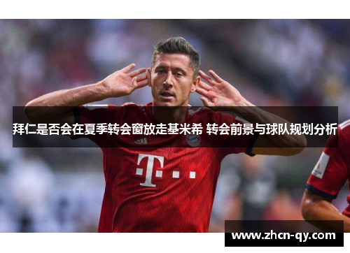 拜仁是否会在夏季转会窗放走基米希 转会前景与球队规划分析