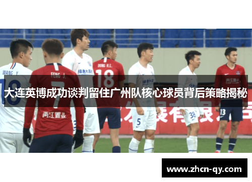 大连英博成功谈判留住广州队核心球员背后策略揭秘