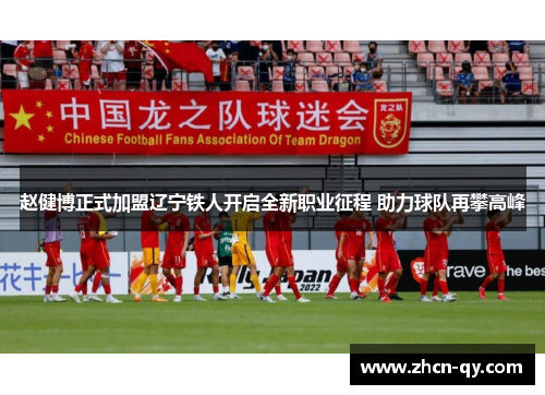 赵健博正式加盟辽宁铁人开启全新职业征程 助力球队再攀高峰
