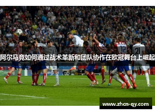 阿尔马竞如何通过战术革新和团队协作在欧冠舞台上崛起