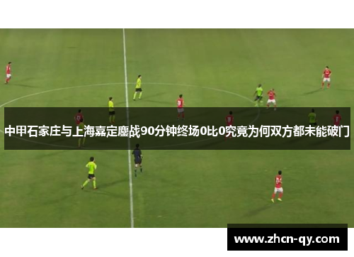 中甲石家庄与上海嘉定鏖战90分钟终场0比0究竟为何双方都未能破门
