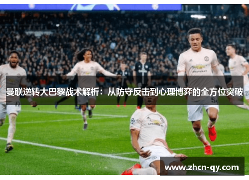 曼联逆转大巴黎战术解析：从防守反击到心理博弈的全方位突破