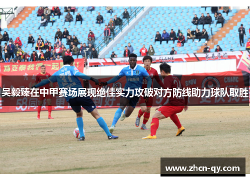 吴毅臻在中甲赛场展现绝佳实力攻破对方防线助力球队取胜