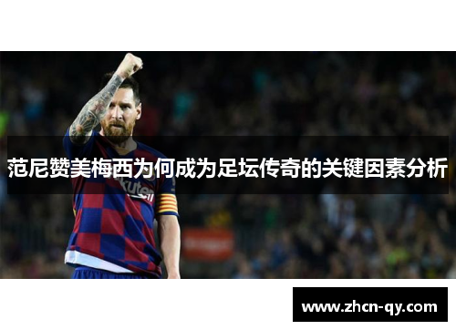 范尼赞美梅西为何成为足坛传奇的关键因素分析